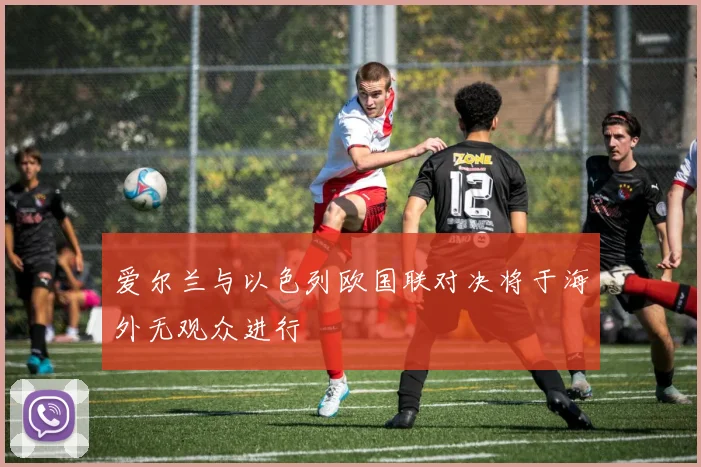 爱尔兰与以色列欧国联对决将于海外无观众进行