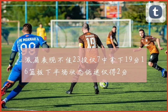 浓眉表现不佳23投仅7中拿下19分16篮板下半场状态低迷仅得2分