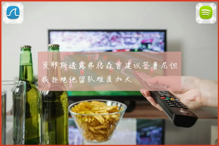 莫耶斯透露弗格森曾建议签鲁尼但我拒绝他留队难度加大