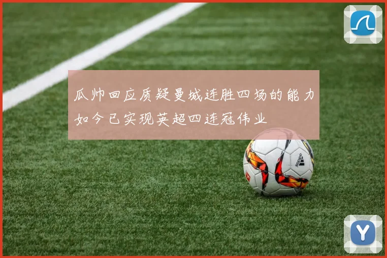 瓜帅回应质疑曼城连胜四场的能力如今已实现英超四连冠伟业