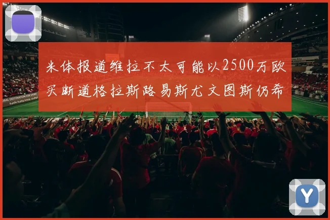 米体报道维拉不太可能以2500万欧买断道格拉斯路易斯尤文图斯仍希望出售他