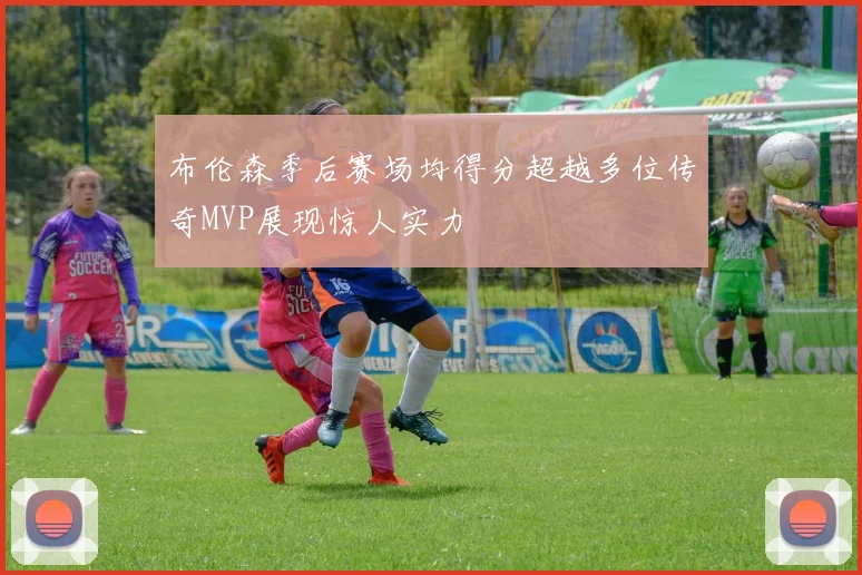 布伦森季后赛场均得分超越多位传奇MVP展现惊人实力