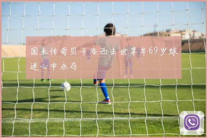 国米传奇贝卡洛西去世享年69岁球迷心中永存