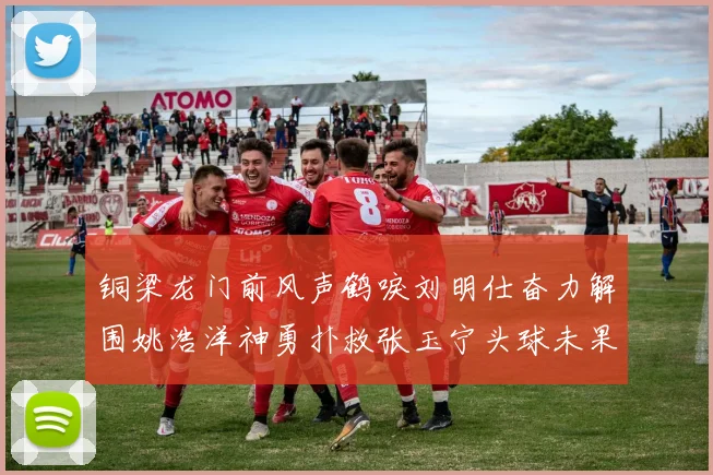 铜梁龙门前风声鹤唳刘明仕奋力解围姚浩洋神勇扑救张玉宁头球未果