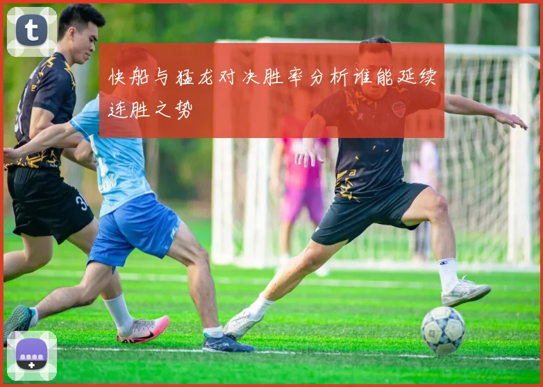 快船与猛龙对决胜率分析谁能延续连胜之势